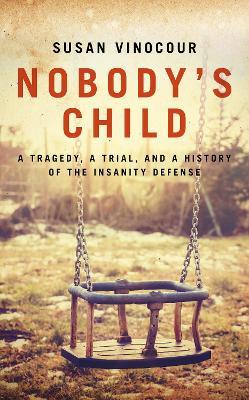 Nobody's Child: A Tragedy, a Trial, and a History of the Insanity Defense - Susan Vinocour - cover