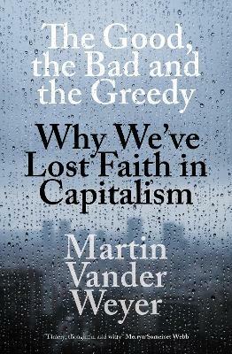 The Good, the Bad and the Greedy: Why We've Lost Faith in Capitalism - Martin Vander Weyer - cover