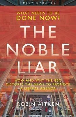 The Noble Liar: How and why the BBC distorts the news to promote a liberal agenda - Robin Aitken - cover