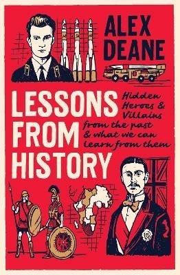 Lessons From History: Hidden heroes and villains of the past, and what we can learn from them - Alex Deane - cover