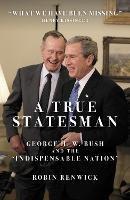 A True Statesman: George H. W. Bush and the 'Indispensable Nation' - Robin Renwick - cover