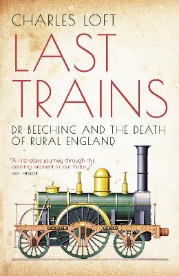 Last Trains: Dr Beeching and the Death of Rural England - Charles Loft - cover