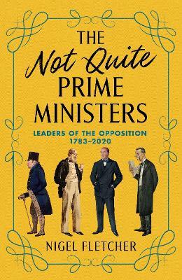 The Not Quite Prime Ministers: Leaders of the Opposition 1783-2020 - Nigel Fletcher - cover