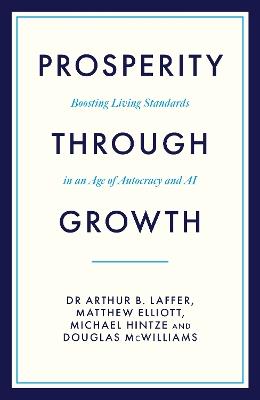 Prosperity Through Growth: Boosting Living Standards in an Age of Autocracy and AI - Dr Arthur B. Laffer,Matthew Elliott,Michael Hintze - cover