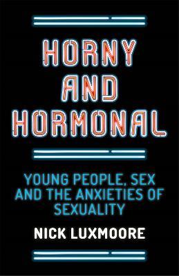Horny and Hormonal: Young People, Sex and the Anxieties of Sexuality - Nick Luxmoore - cover