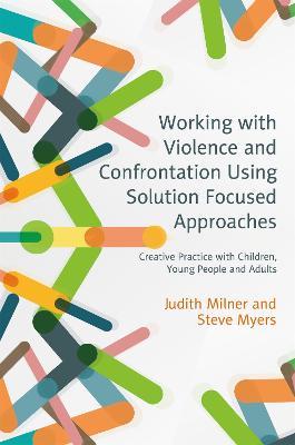 Working with Violence and Confrontation Using Solution Focused Approaches: Creative Practice with Children, Young People and Adults - Judith Milner,Steve Myers - cover