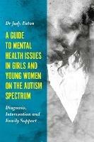 A Guide to Mental Health Issues in Girls and Young Women on the Autism Spectrum: Diagnosis, Intervention and Family Support - Judy Eaton - cover