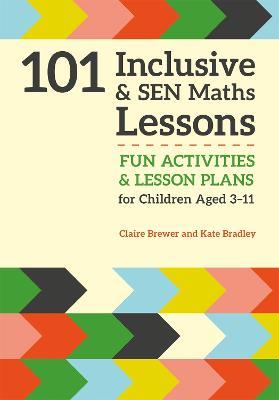 101 Inclusive and SEN Maths Lessons: Fun Activities and Lesson Plans for Children Aged 3 – 11 - Claire Brewer,Kate Bradley - cover