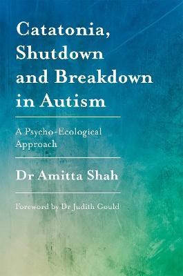 Catatonia, Shutdown and Breakdown in Autism: A Psycho-Ecological Approach - Amitta Shah - cover