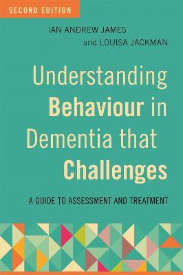 Understanding Behaviour in Dementia that Challenges, Second Edition: A Guide to Assessment and Treatment - Ian Andrew James,Louisa Jackman - cover