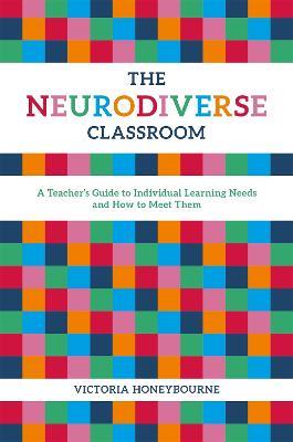 The Neurodiverse Classroom: A Teacher's Guide to Individual Learning Needs and How to Meet Them - Victoria Honeybourne - cover