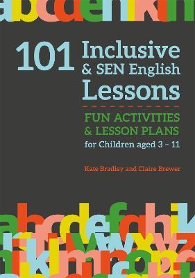 101 Inclusive and SEN English Lessons: Fun Activities and Lesson Plans for Children Aged 3 - 11 - Claire Brewer,Kate Bradley - cover