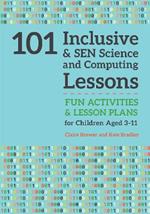 101 Inclusive and SEN Science and Computing Lessons: Fun Activities and Lesson Plans for Children Aged 3 - 11
