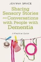Sharing Sensory Stories and Conversations with People with Dementia: A Practical Guide - Joanna Grace - cover