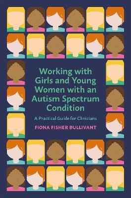 Working with Girls and Young Women with an Autism Spectrum Condition: A Practical Guide for Clinicians - Fiona Fisher Bullivant - cover