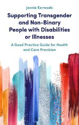 Supporting Transgender and Non-Binary People with Disabilities or Illnesses: A Good Practice Guide for Health and Care Provision - Jennie Kermode - cover