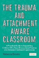 The Trauma and Attachment-Aware Classroom: A Practical Guide to Supporting Children Who Have Encountered Trauma and Adverse Childhood Experiences - Rebecca Brooks - cover