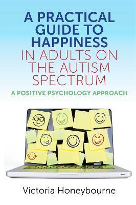A Practical Guide to Happiness in Adults on the Autism Spectrum: A Positive Psychology Approach - Victoria Honeybourne - cover
