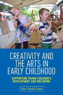 Creativity and the Arts in Early Childhood: Supporting Young Children's Development and Wellbeing - Ruth Churchill Churchill Dower - cover