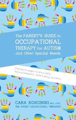 The Parent's Guide to Occupational Therapy for Autism and Other Special Needs: Practical Strategies for Motor Skills, Sensory Integration, Toilet Training, and More - Cara Koscinski - cover