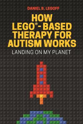 How LEGO®-Based Therapy for Autism Works: Landing on My Planet - Daniel B. LeGoff - cover