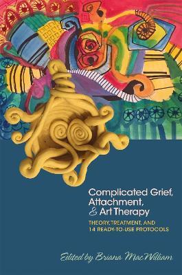 Complicated Grief, Attachment, and Art Therapy: Theory, Treatment, and 14 Ready-to-Use Protocols - cover