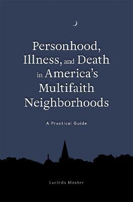 Personhood, Illness, and Death in America's Multifaith Neighborhoods: A Practical Guide - Lucinda Mosher - cover