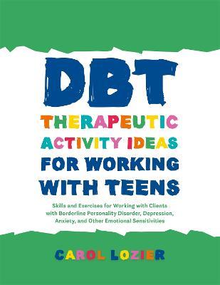 DBT Therapeutic Activity Ideas for Working with Teens: Skills and Exercises for Working with Clients with Borderline Personality Disorder, Depression, Anxiety, and Other Emotional Sensitivities - Carol Lozier - cover