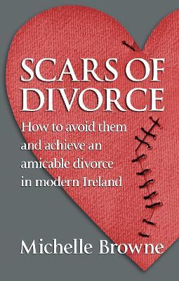 Scars of Divorce: How To Avoid Them and Achieve an Amicable Divorce in Modern Ireland - Michelle Browne - cover