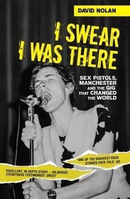 I Swear I Was There - Sex Pistols, Manchester and the Gig that Changed the World - David Nolan - cover