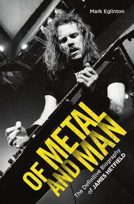 Of Metal and Man - The Definitive Biography of James Hetfield: The Definitive Biography of James Hetfield - Mark Eglinton - cover