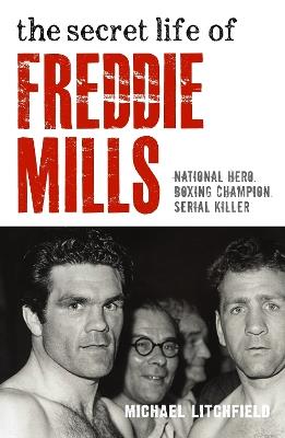 The Secret Life Of Freddie Mills - National Hero, Boxing Champion, SERIAL KILLER: National Hero. Boxing Champion. Serial Killer. - Michael Litchfield - cover