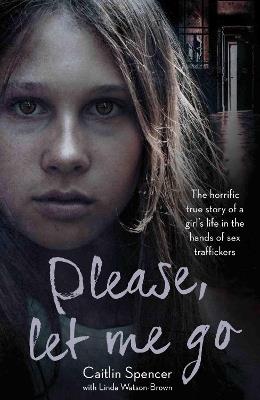 Please, Let Me Go: The Horrific True Story of a Girl's Life In The Hands of Sex Traffickers - Caitlin Spencer - cover
