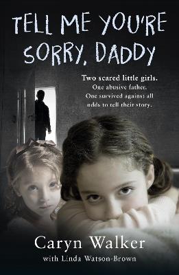 Tell Me You're Sorry, Daddy - Two Scared Little Girls. One Abusive Father. One Survived Against All Odds to Tell Their Story - Caryn Walker - cover