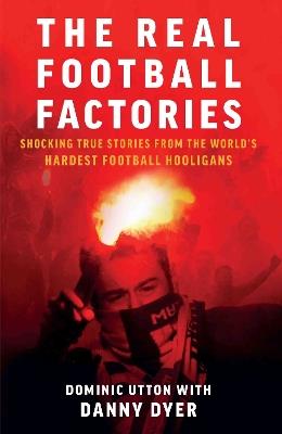 Real Football Factories: Shocking True Stories from the World's Hardest Football Fans - Dominic Utton - cover