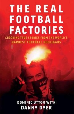 Real Football Factories: Shocking True Stories from the World's Hardest Football Fans - Dominic Utton - cover