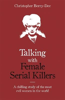 Talking with Female Serial Killers - A chilling study of the most evil women in the world - Christopher Berry-Dee - cover