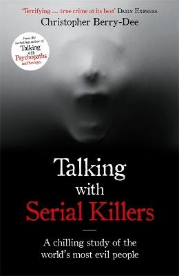 Talking with Serial Killers: A chilling study of the world's most evil people - Christopher Berry-Dee - cover