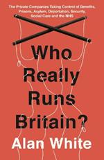 Who Really Runs Britain?: The Private Companies Taking Control of Benefits, Prisons, Asylum, Deportation, Security, Social Care and the NHS