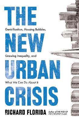 The New Urban Crisis: Gentrification, Housing Bubbles, Growing Inequality, and What We Can Do About It - Richard Florida - cover