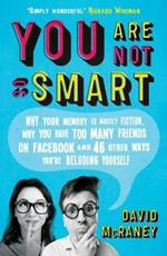 You are Not So Smart: Why Your Memory is Mostly Fiction, Why You Have Too Many Friends on Facebook and 46 Other Ways You're Deluding Yourself