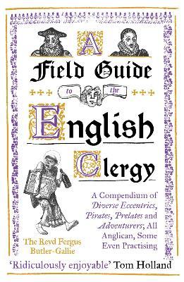 A Field Guide to the English Clergy: A Compendium of Diverse Eccentrics, Pirates, Prelates and Adventurers; All Anglican, Some Even Practising - The Revd Fergus Butler-Gallie - cover