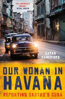 Our Woman in Havana: Reporting Castro's Cuba - Sarah Rainsford - cover