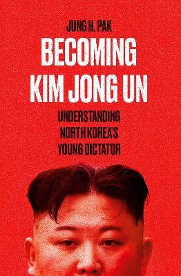 Becoming Kim Jong Un: Understanding North Korea’s Young Dictator - Jung H. Pak - cover