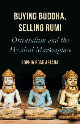 Buying Buddha, Selling Rumi: Orientalism and the Mystical Marketplace - Sophia Rose Arjana - cover