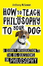 How to Teach Philosophy to Your Dog: A Quirky Introduction to the Big Questions in Philosophy