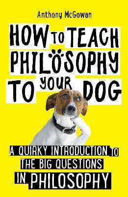 How to Teach Philosophy to Your Dog: A Quirky Introduction to the Big Questions in Philosophy - Anthony McGowan - cover