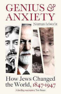 Genius and Anxiety: How Jews Changed the World, 1847–1947 - Norman Lebrecht - cover