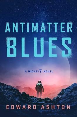 Antimatter Blues: The sequel to Mickey7, now major motion picture Mickey 17! - Edward Ashton - cover