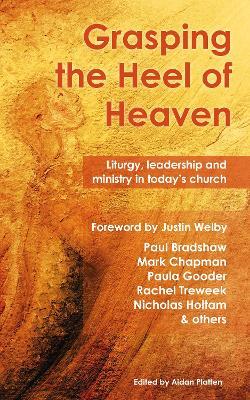 Grasping the Heel of Heaven: Liturgy, leadership and ministry in today's church - Paul Bradshaw,Mark Chapman,Paula Gooder - cover